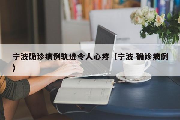 宁波确诊病例轨迹令人心疼(宁波 确诊病例)