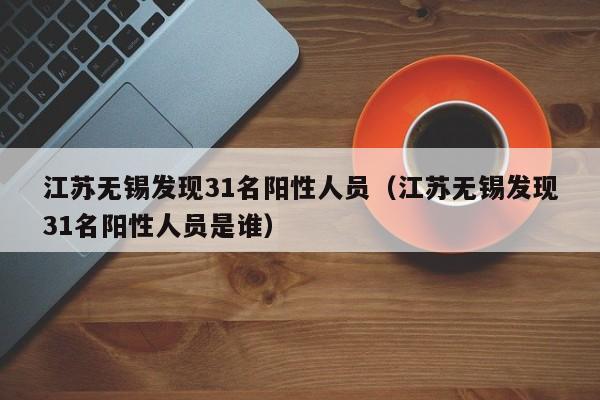 江苏无锡发现31名阳性人员(江苏无锡发现31名阳性人员是谁)