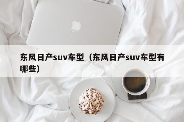 东风日产suv车型(东风日产suv车型有哪些)