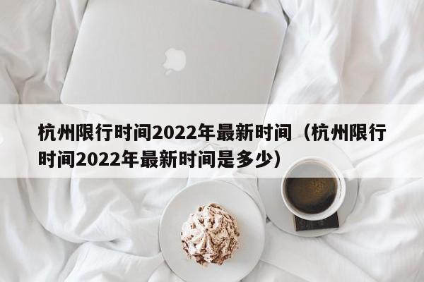 杭州限行时间2022年最新时间(杭州限行时间2022年最新时间是多少)