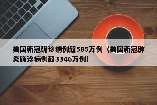 美国新冠确诊病例超585万例(美国新冠肺炎确诊病例超3346万例)