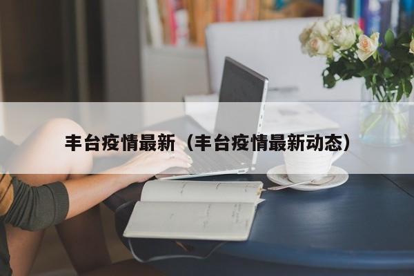丰台疫情最新(丰台疫情最新动态)