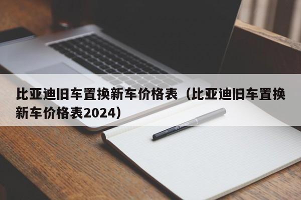比亚迪旧车置换新车价格表(比亚迪旧车置换新车价格表2024)
