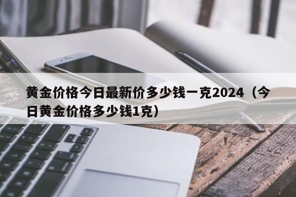 黄金价格今日最新价多少钱一克2024(今日黄金价格多少钱1克)