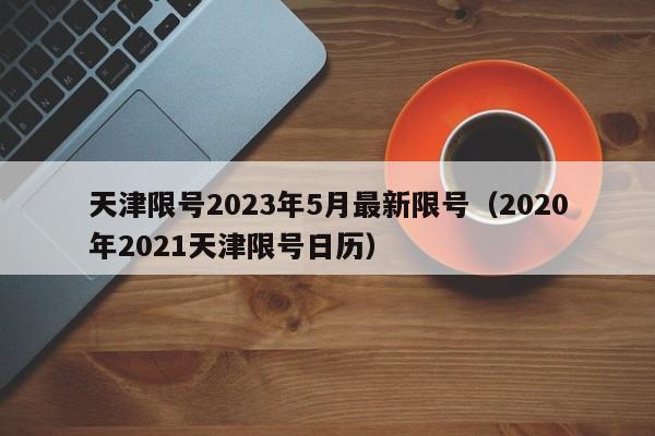 天津限号2023年5月最新限号(2020年2021天津限号日历)