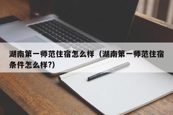 湖南第一师范住宿怎么样(湖南第一师范住宿条件怎么样?)