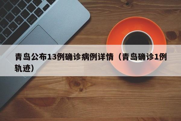 青岛公布13例确诊病例详情(青岛确诊1例轨迹)