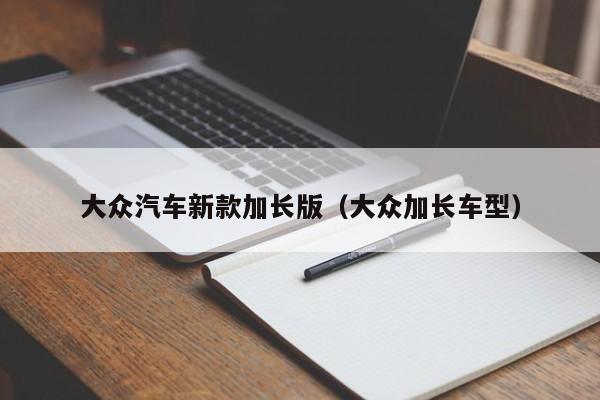 大众汽车新款加长版(大众加长车型)