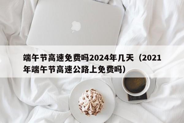 端午节高速免费吗2024年几天(2021年端午节高速公路上免费吗)
