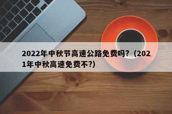 2022年中秋节高速公路免费吗?(2021年中秋高速免费不?)