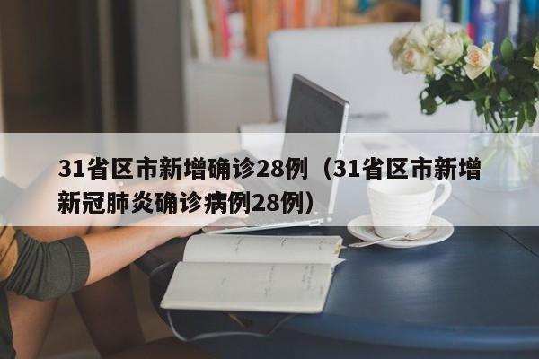 31省区市新增确诊28例(31省区市新增新冠肺炎确诊病例28例)