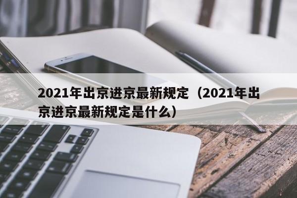 2021年出京进京最新规定(2021年出京进京最新规定是什么)