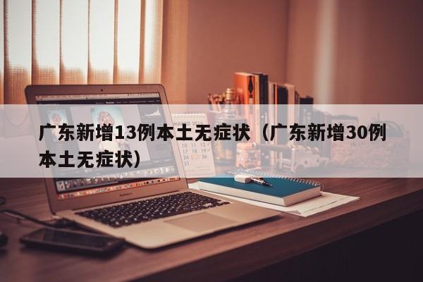 广东新增13例本土无症状(广东新增30例本土无症状)