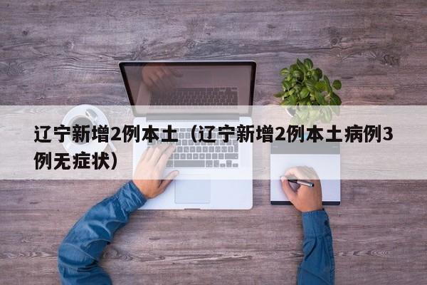 辽宁新增2例本土(辽宁新增2例本土病例3例无症状)