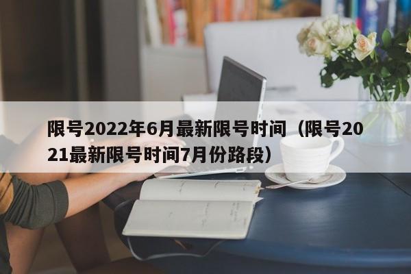 限号2022年6月最新限号时间(限号2021最新限号时间7月份路段)