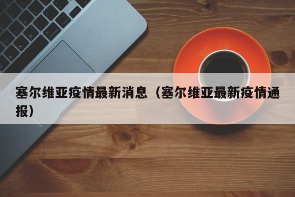 塞尔维亚疫情最新消息(塞尔维亚最新疫情通报)