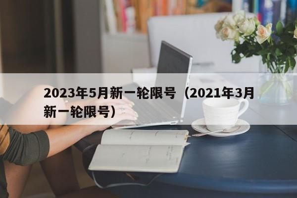 2023年5月新一轮限号(2021年3月新一轮限号)