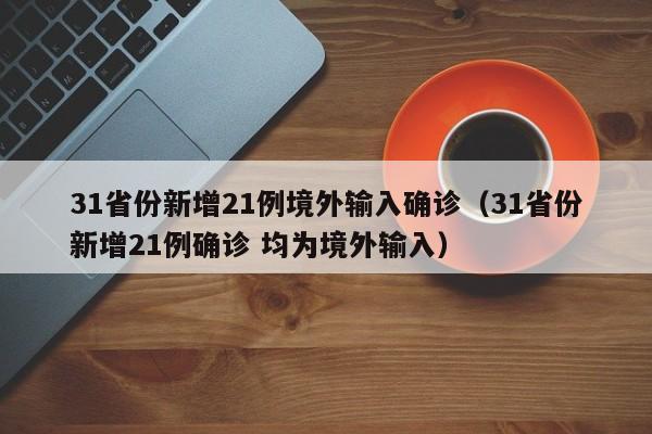 31省份新增21例境外输入确诊(31省份新增21例确诊 均为境外输入)