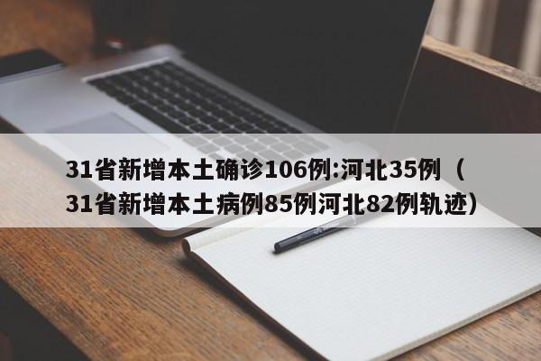 31省新增本土确诊106例:河北35例(31省新增本土病例85例河北82例轨迹)