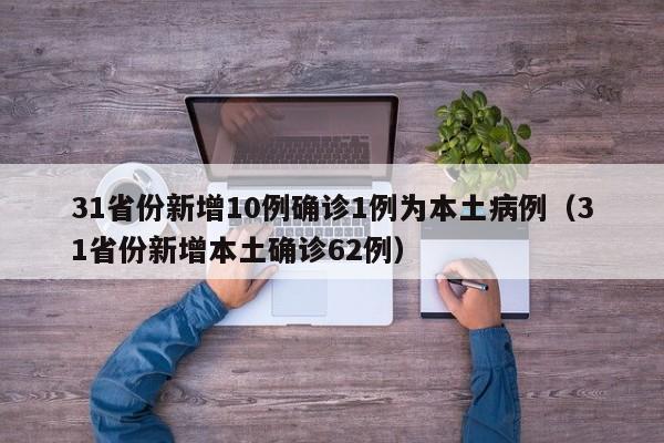 31省份新增10例确诊1例为本土病例(31省份新增本土确诊62例)