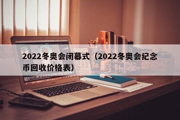 2022冬奥会闭幕式(2022冬奥会纪念币回收价格表)