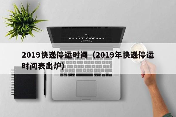2019快递停运时间(2019年快递停运时间表出炉)