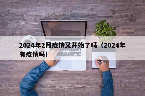 2024年2月疫情又开始了吗(2024年有疫情吗)