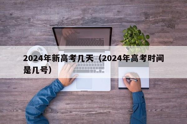 2024年新高考几天(2024年高考时间是几号)