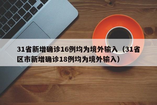 31省新增确诊16例均为境外输入(31省区市新增确诊18例均为境外输入)