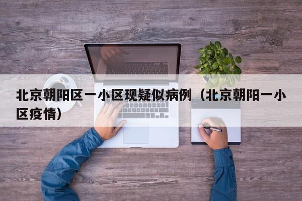 北京朝阳区一小区现疑似病例(北京朝阳一小区疫情)