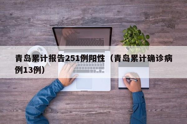 青岛累计报告251例阳性(青岛累计确诊病例13例)