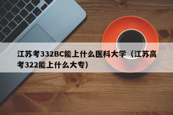 江苏考332BC能上什么医科大学(江苏高考322能上什么大专)