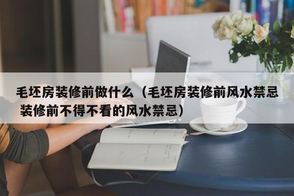 毛坯房装修前做什么(毛坯房装修前风水禁忌 装修前不得不看的风水禁忌)