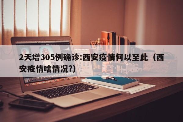 2天增305例确诊:西安疫情何以至此(西安疫情啥情况?)