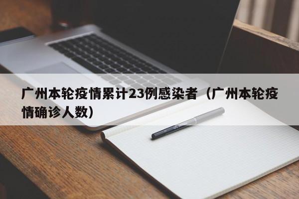 广州本轮疫情累计23例感染者(广州本轮疫情确诊人数)