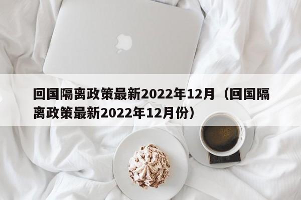 回国隔离政策最新2022年12月(回国隔离政策最新2022年12月份)