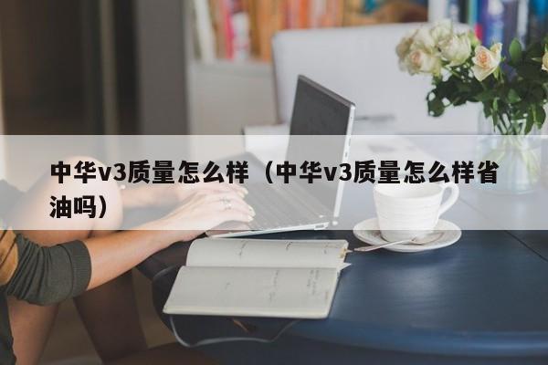 中华v3质量怎么样(中华v3质量怎么样省油吗)