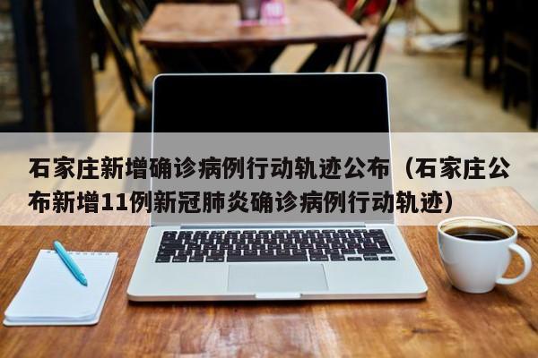 石家庄新增确诊病例行动轨迹公布(石家庄公布新增11例新冠肺炎确诊病例行动轨迹)