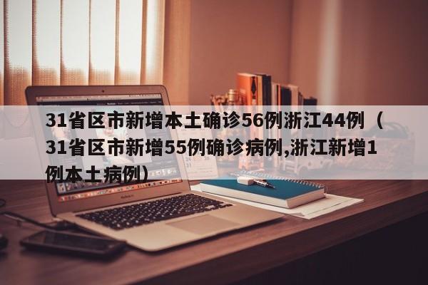 31省区市新增本土确诊56例浙江44例(31省区市新增55例确诊病例,浙江新增1例本土病例)