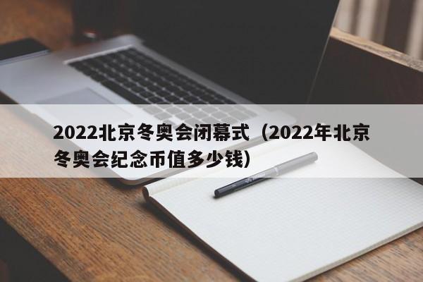 2022北京冬奥会闭幕式(2022年北京冬奥会纪念币值多少钱)