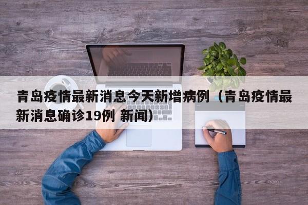 青岛疫情最新消息今天新增病例(青岛疫情最新消息确诊19例 新闻)
