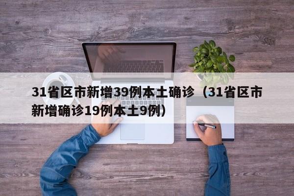 31省区市新增39例本土确诊(31省区市新增确诊19例本土9例)